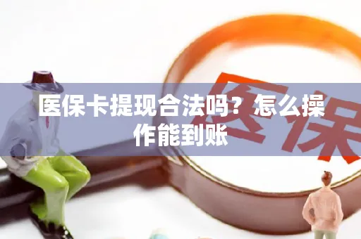 医保卡提现合法吗？怎么操作能到账